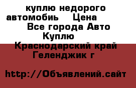 куплю недорого автомобиь  › Цена ­ 5-20000 - Все города Авто » Куплю   . Краснодарский край,Геленджик г.